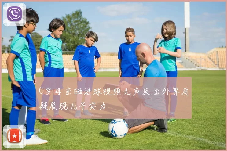 C罗母亲晒进球视频无声反击外界质疑展现儿子实力