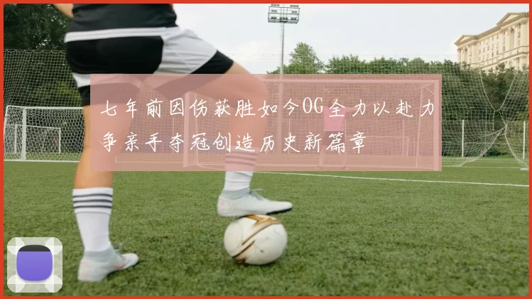 七年前因伤获胜如今OG全力以赴力争亲手夺冠创造历史新篇章