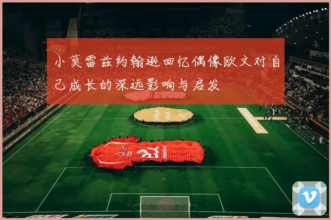 小莫雷兹约翰逊回忆偶像欧文对自己成长的深远影响与启发